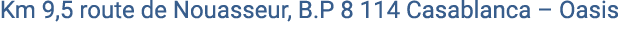 Km 9,5 route de Nouasseur, B.P 8 114 Casablanca – Oasis 