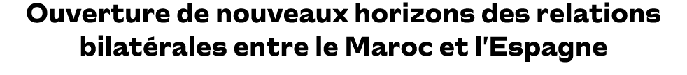 Ouverture de nouveaux horizons des relations bilat rales entre le Maroc et l’Espagne