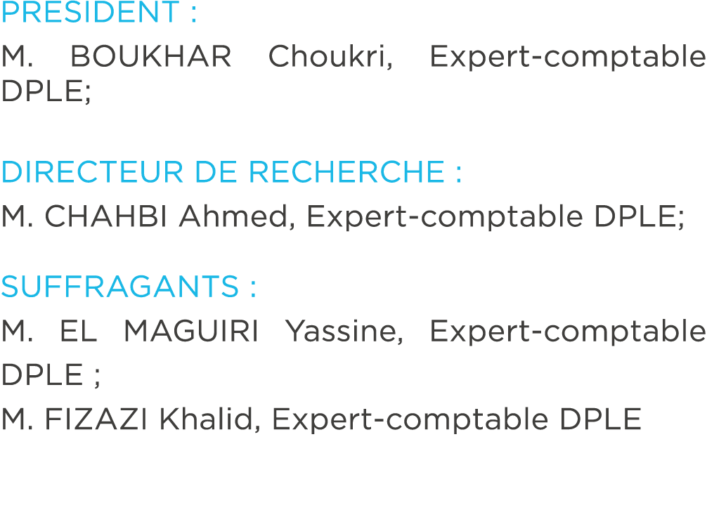 PRESIDENT : M. BOUKHAR Choukri, Expert comptable DPLE; DIRECTEUR DE RECHERCHE : M. CHAHBI Ahmed, Expert comptable DPL...