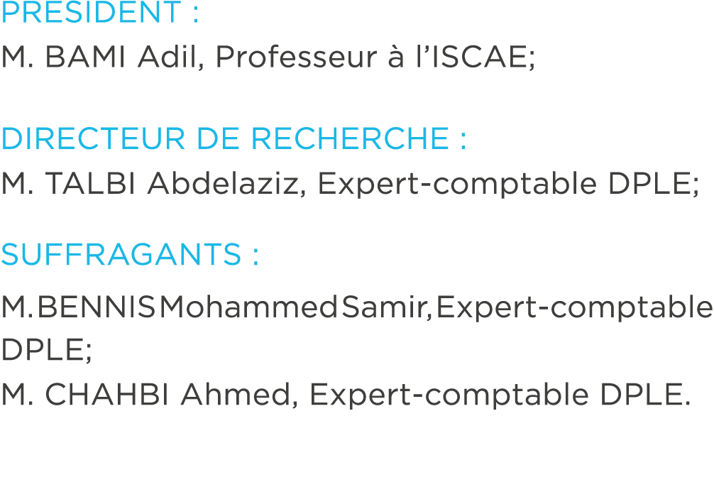 PRESIDENT : M. BAMI Adil, Professeur  l’ISCAE; DIRECTEUR DE RECHERCHE : M. TALBI Abdelaziz, Expert comptable DPLE; S...