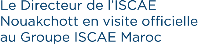Le Directeur de l’ISCAE Nouakchott en visite officielle au Groupe ISCAE Maroc