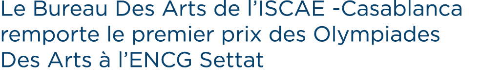 Le Bureau Des Arts de l’ISCAE Casablanca remporte le premier prix des Olympiades Des Arts  l’ENCG Settat
