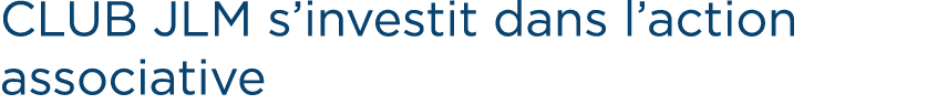 CLUB JLM s’investit dans l’action associative