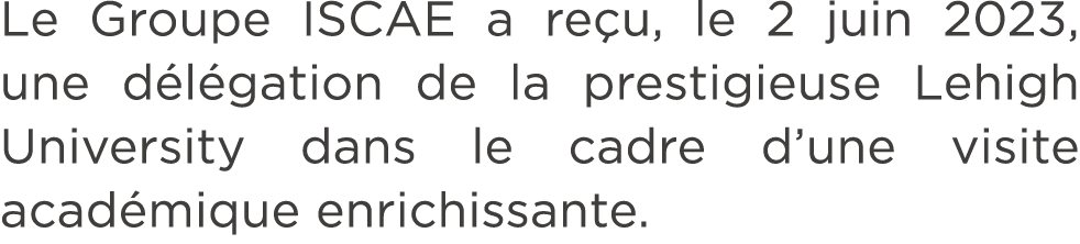Le Groupe ISCAE a re u, le 2 juin 2023, une d l gation de la prestigieuse Lehigh University dans le cadre d’une visit...
