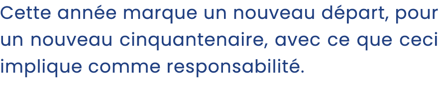 Cette ann e marque un nouveau d part, pour un nouveau cinquantenaire, avec ce que ceci implique comme responsabilit .