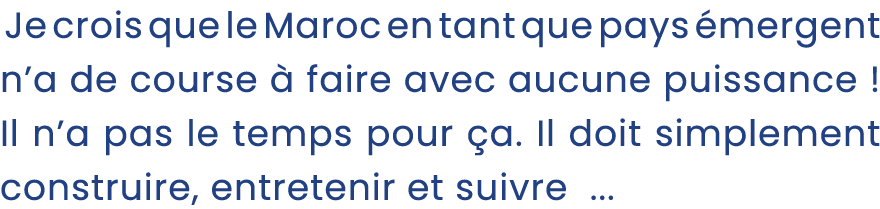  Je crois que le Maroc en tant que pays mergent n’a de course   faire avec aucune puissance ! Il n’a pas le temps po...